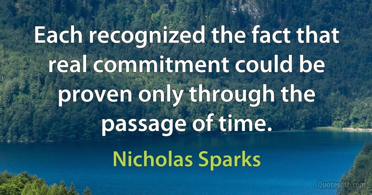 Each recognized the fact that real commitment could be proven only through the passage of time. (Nicholas Sparks)