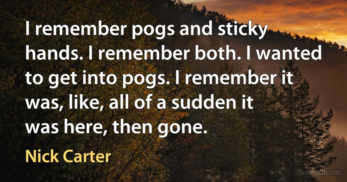 I remember pogs and sticky hands. I remember both. I wanted to get into pogs. I remember it was, like, all of a sudden it was here, then gone. (Nick Carter)