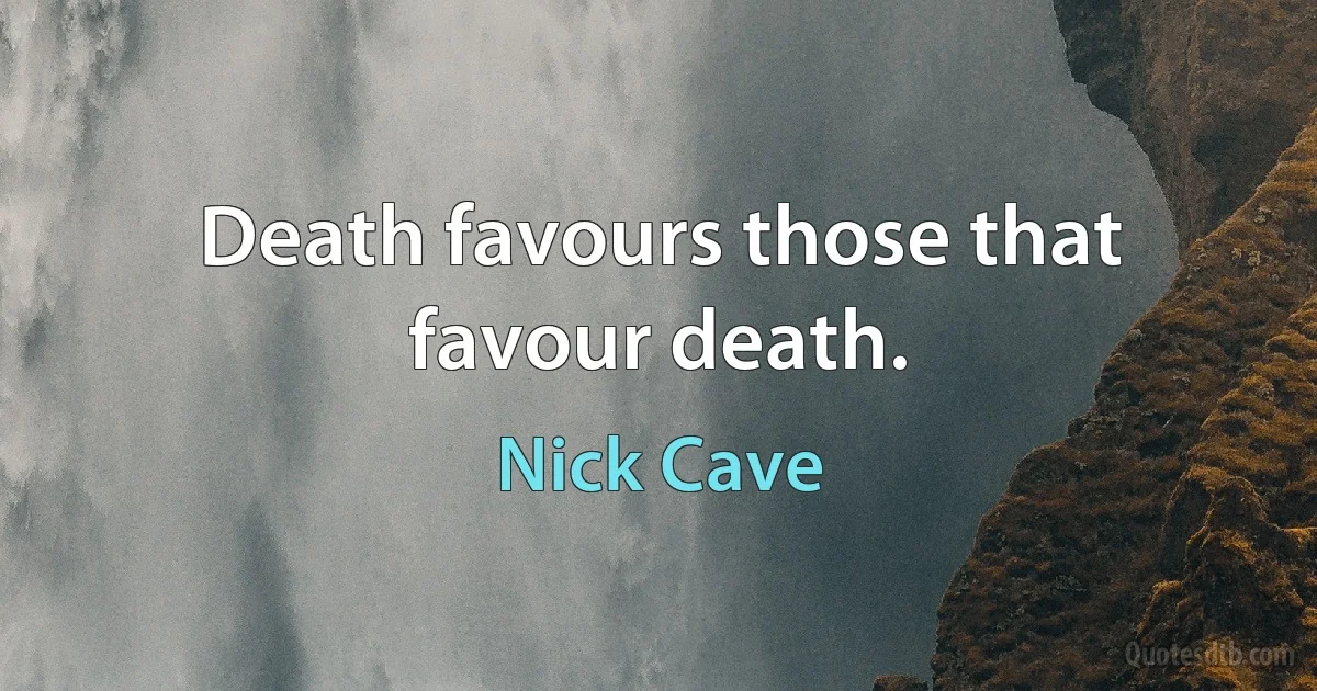 Death favours those that favour death. (Nick Cave)