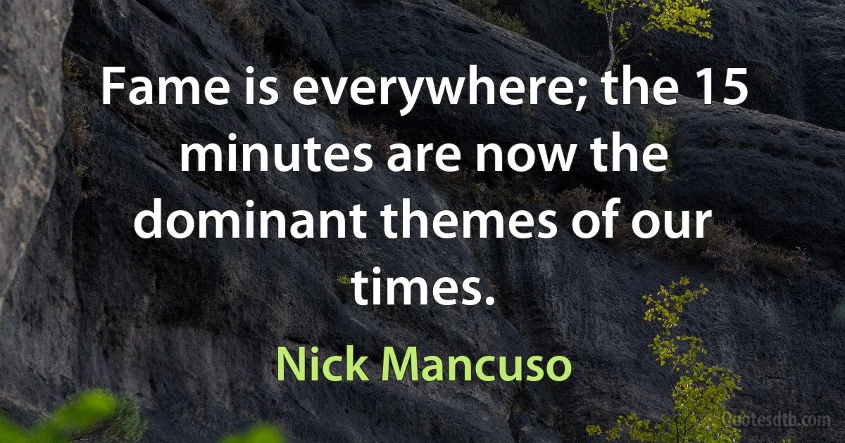 Fame is everywhere; the 15 minutes are now the dominant themes of our times. (Nick Mancuso)