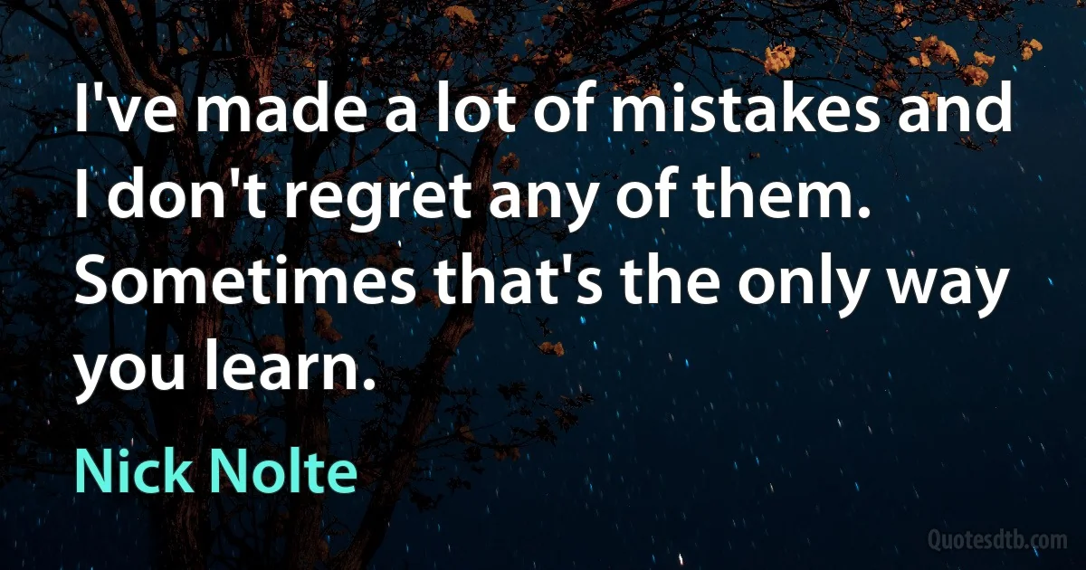 I've made a lot of mistakes and I don't regret any of them. Sometimes that's the only way you learn. (Nick Nolte)