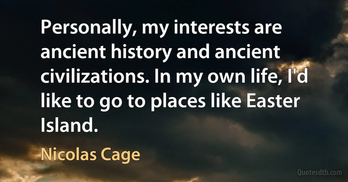 Personally, my interests are ancient history and ancient civilizations. In my own life, I'd like to go to places like Easter Island. (Nicolas Cage)