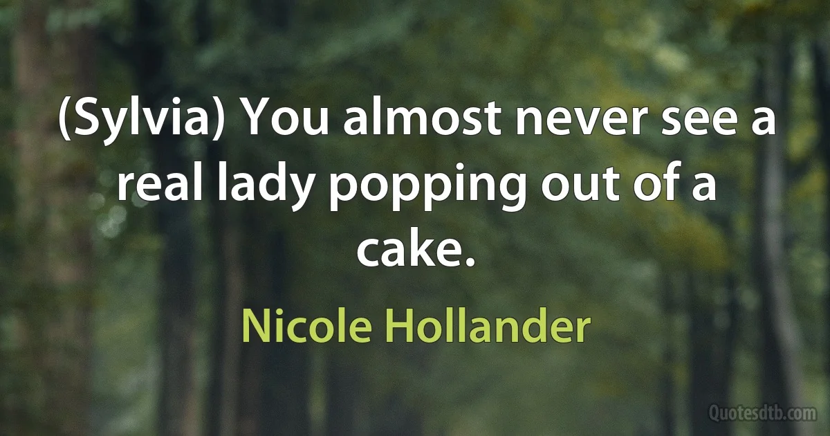 (Sylvia) You almost never see a real lady popping out of a cake. (Nicole Hollander)