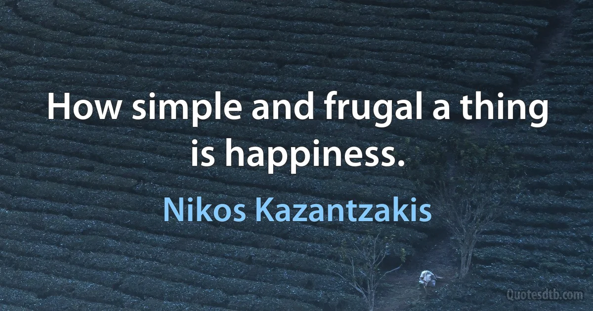 How simple and frugal a thing is happiness. (Nikos Kazantzakis)