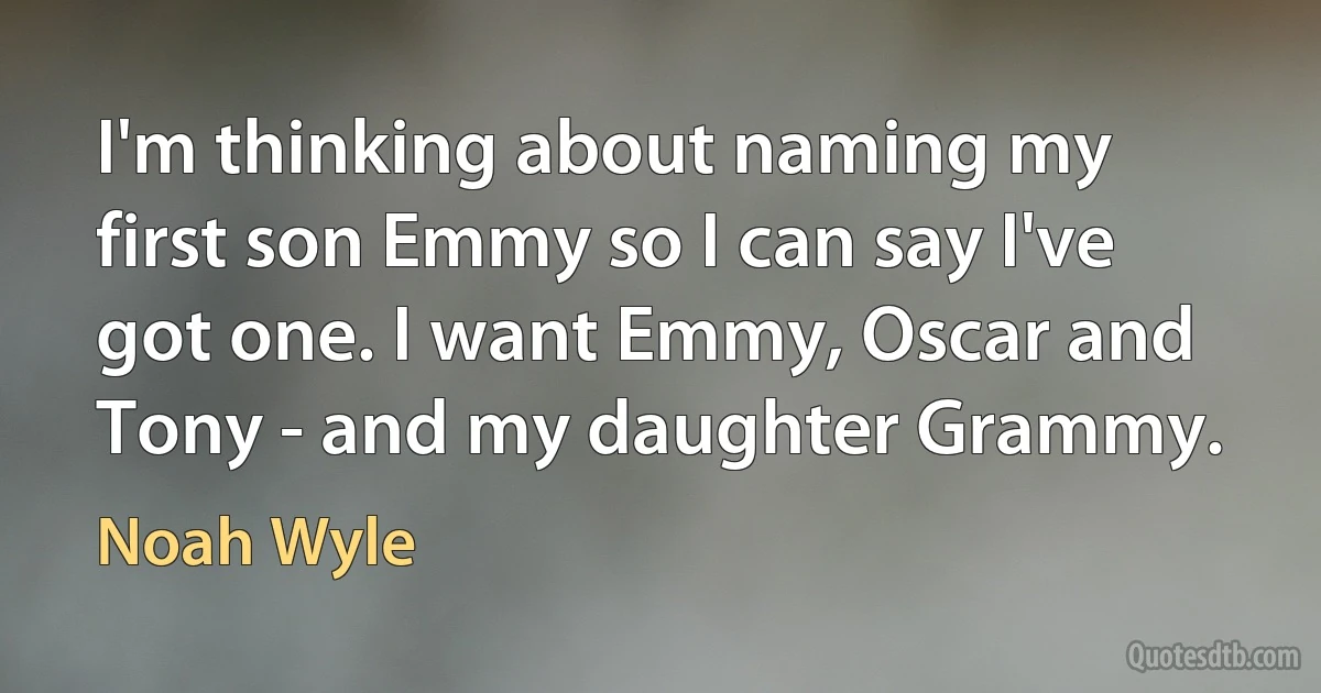 I'm thinking about naming my first son Emmy so I can say I've got one. I want Emmy, Oscar and Tony - and my daughter Grammy. (Noah Wyle)