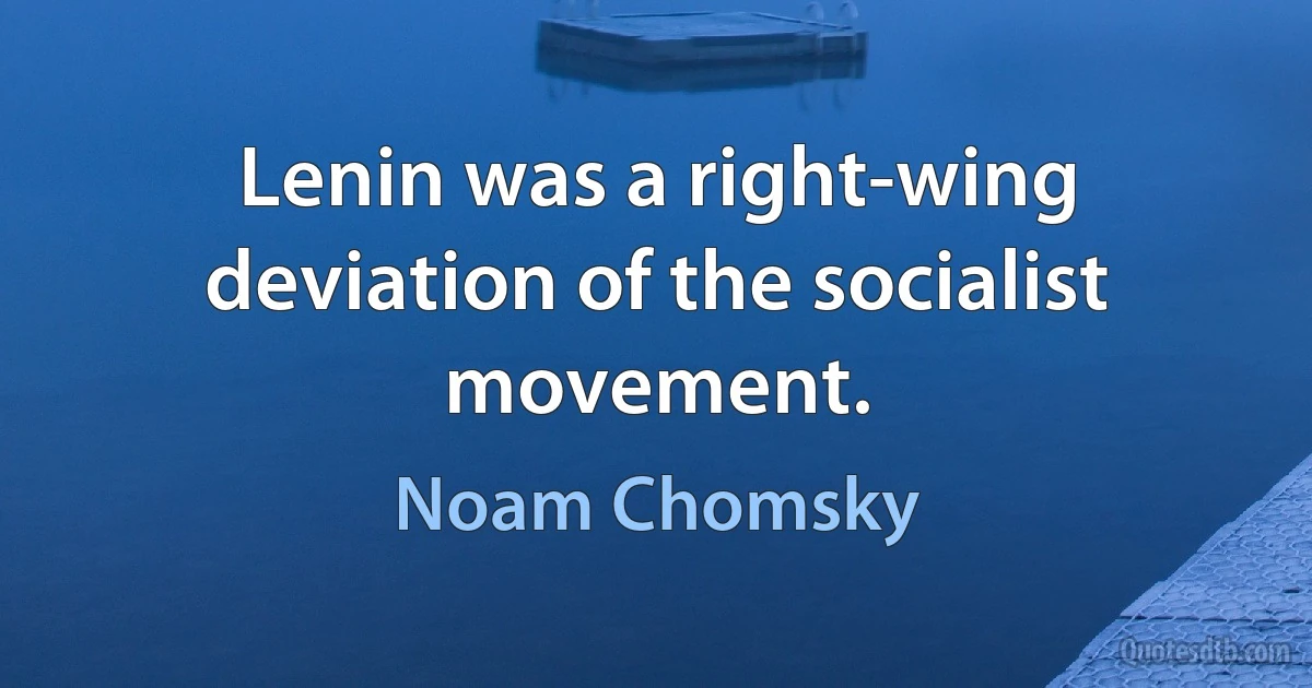 Lenin was a right-wing deviation of the socialist movement. (Noam Chomsky)