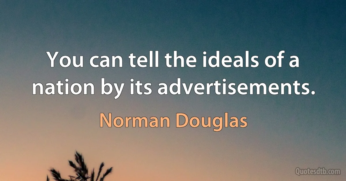 You can tell the ideals of a nation by its advertisements. (Norman Douglas)