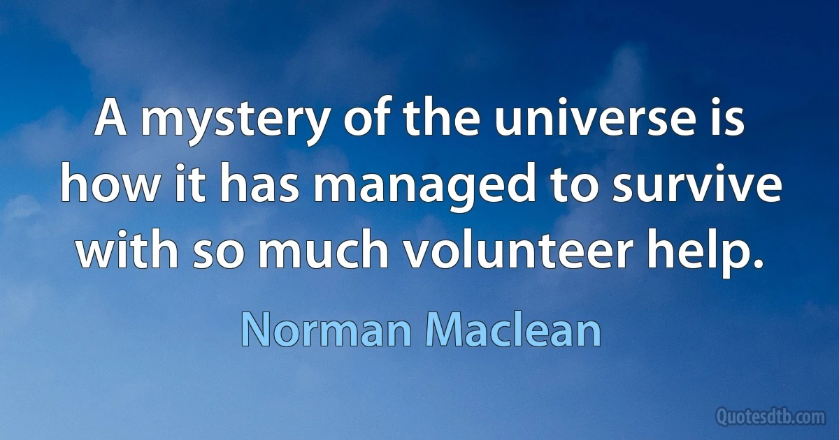 A mystery of the universe is how it has managed to survive with so much volunteer help. (Norman Maclean)