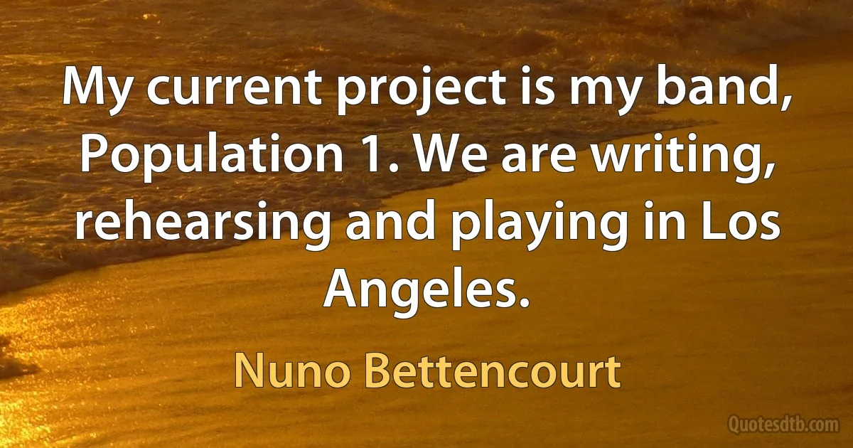 My current project is my band, Population 1. We are writing, rehearsing and playing in Los Angeles. (Nuno Bettencourt)