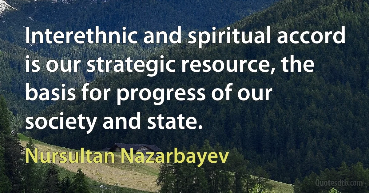 Interethnic and spiritual accord is our strategic resource, the basis for progress of our society and state. (Nursultan Nazarbayev)