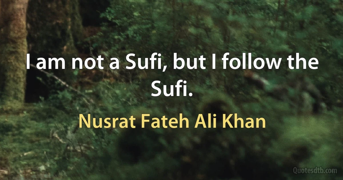 I am not a Sufi, but I follow the Sufi. (Nusrat Fateh Ali Khan)