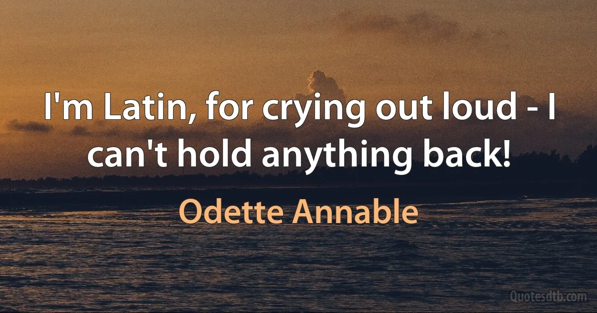 I'm Latin, for crying out loud - I can't hold anything back! (Odette Annable)