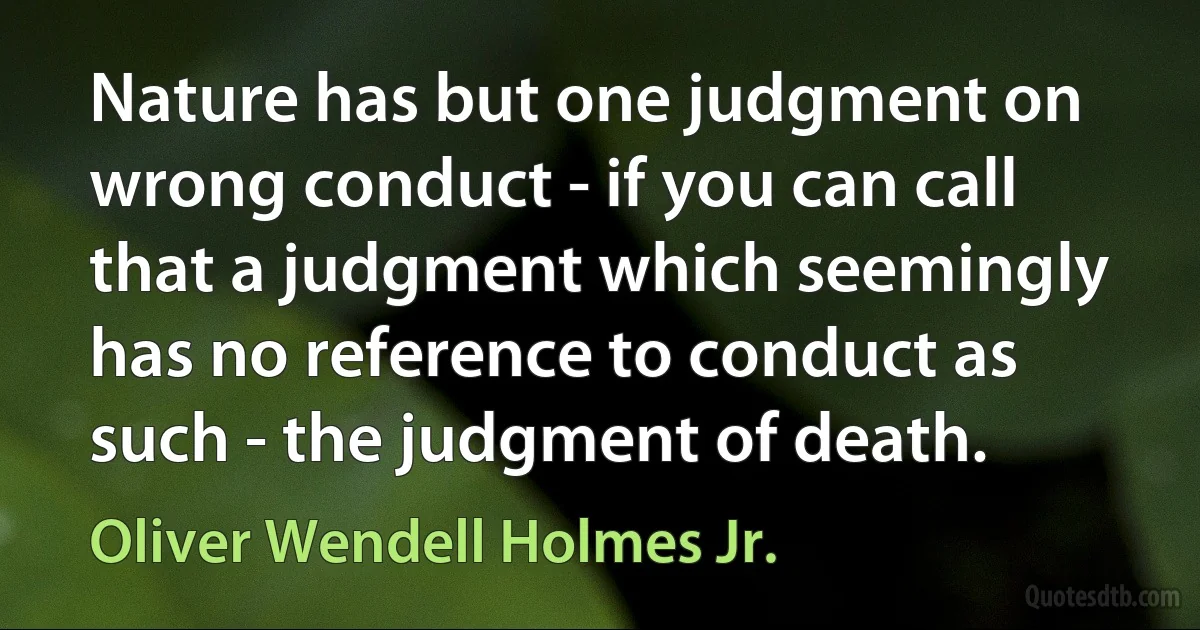 Nature has but one judgment on wrong conduct - if you can call that a judgment which seemingly has no reference to conduct as such - the judgment of death. (Oliver Wendell Holmes Jr.)