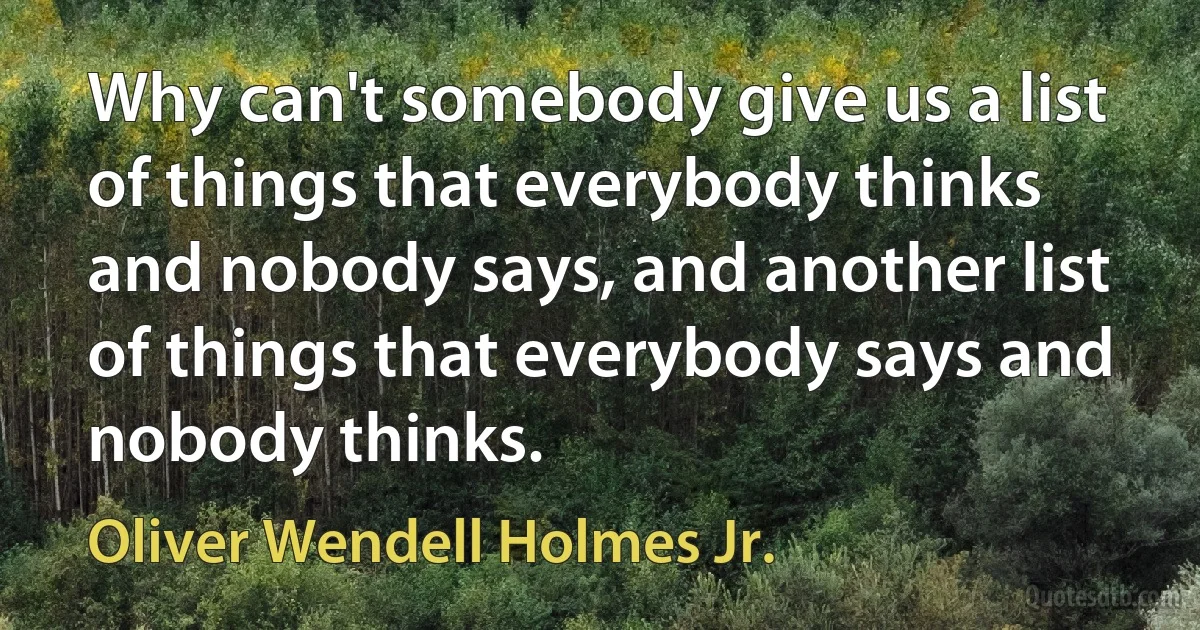 Why can't somebody give us a list of things that everybody thinks and nobody says, and another list of things that everybody says and nobody thinks. (Oliver Wendell Holmes Jr.)