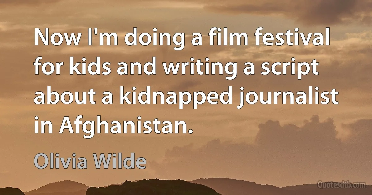 Now I'm doing a film festival for kids and writing a script about a kidnapped journalist in Afghanistan. (Olivia Wilde)