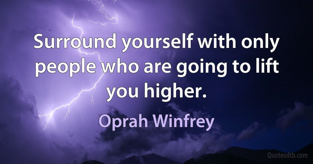 Surround yourself with only people who are going to lift you higher. (Oprah Winfrey)