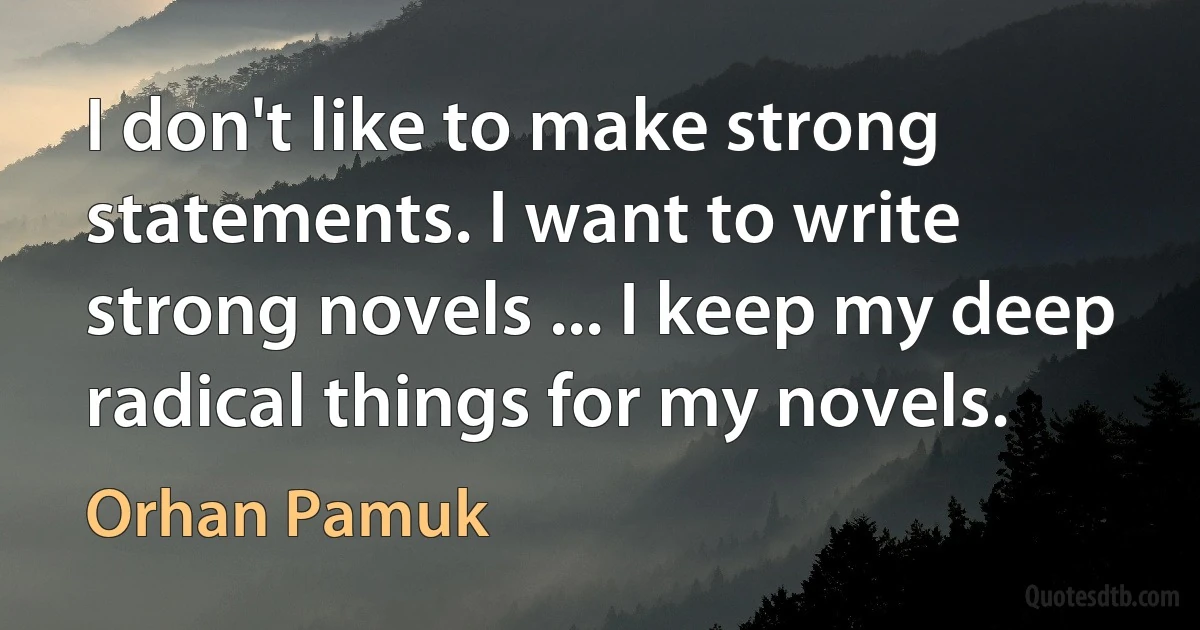 I don't like to make strong statements. I want to write strong novels ... I keep my deep radical things for my novels. (Orhan Pamuk)