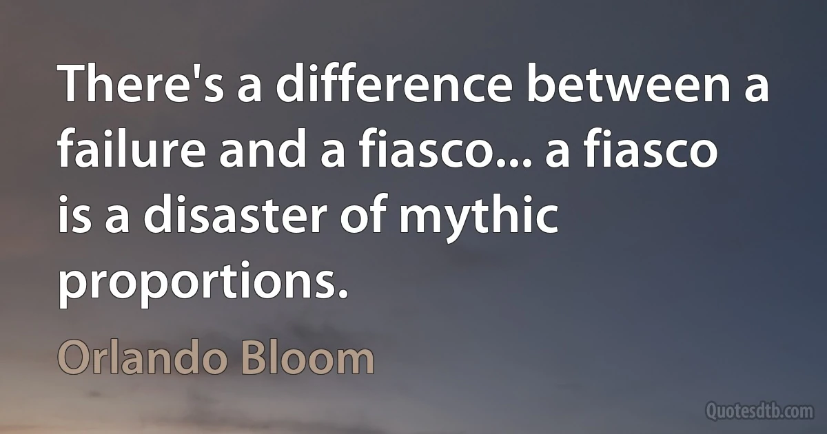 There's a difference between a failure and a fiasco... a fiasco is a disaster of mythic proportions. (Orlando Bloom)