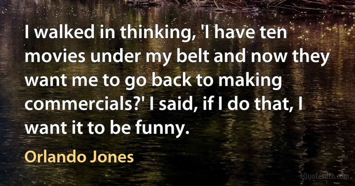 I walked in thinking, 'I have ten movies under my belt and now they want me to go back to making commercials?' I said, if I do that, I want it to be funny. (Orlando Jones)