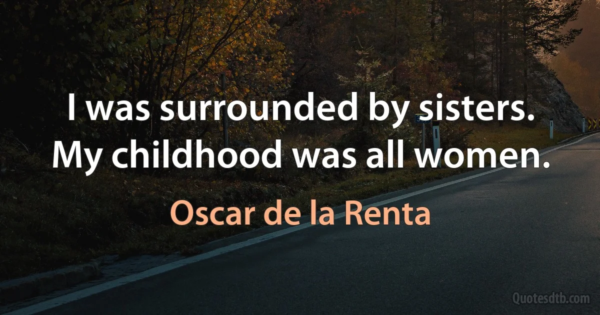 I was surrounded by sisters. My childhood was all women. (Oscar de la Renta)