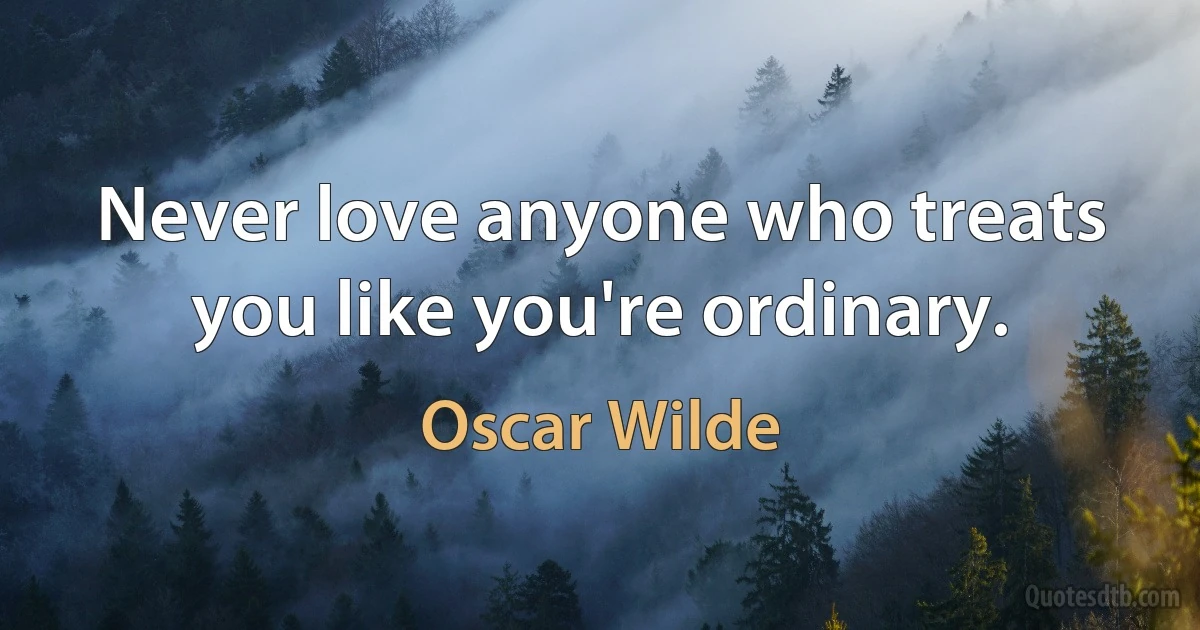 Never love anyone who treats you like you're ordinary. (Oscar Wilde)