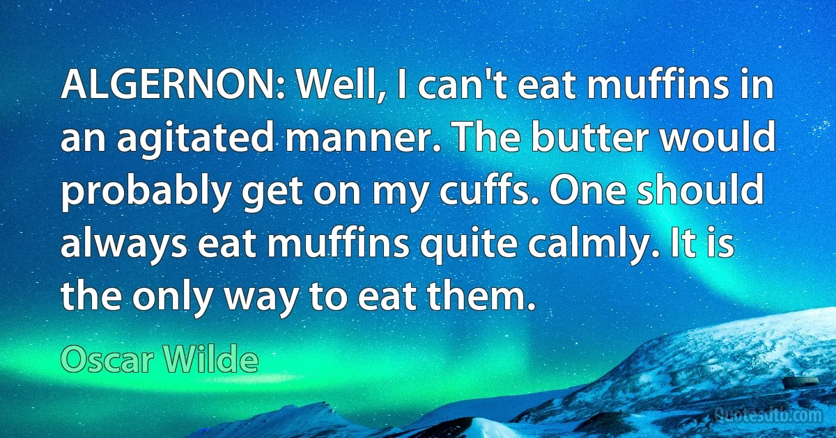 ALGERNON: Well, I can't eat muffins in an agitated manner. The butter would probably get on my cuffs. One should always eat muffins quite calmly. It is the only way to eat them. (Oscar Wilde)