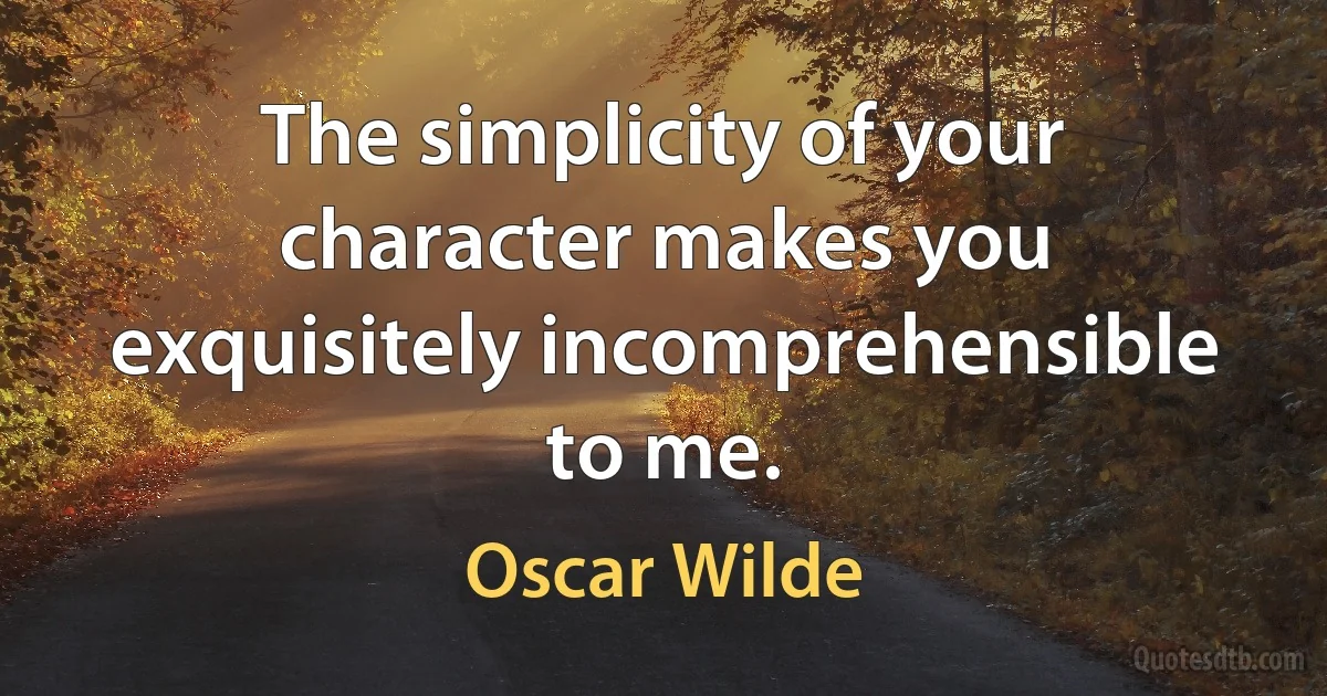 The simplicity of your character makes you exquisitely incomprehensible to me. (Oscar Wilde)