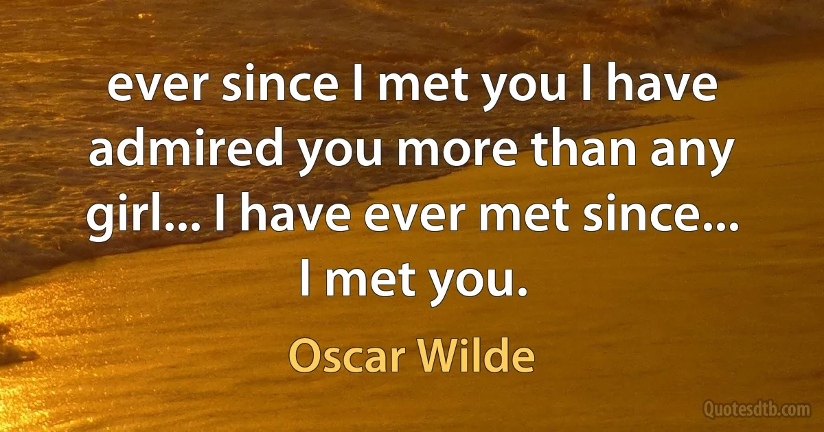 ever since I met you I have admired you more than any girl... I have ever met since... I met you. (Oscar Wilde)