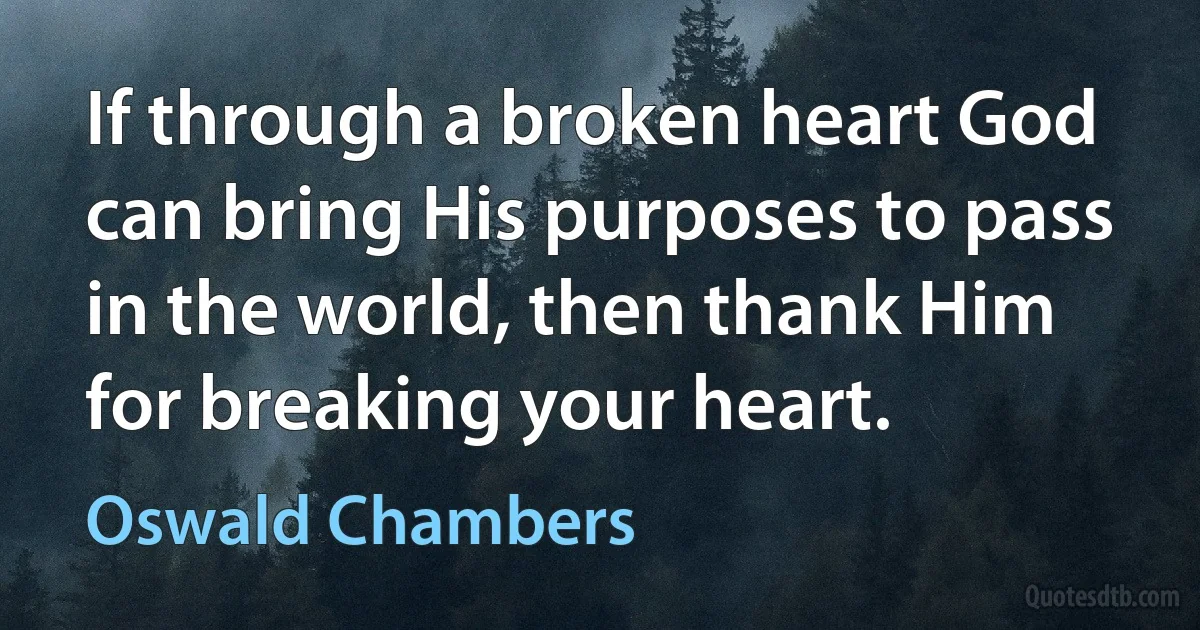 If through a broken heart God can bring His purposes to pass in the world, then thank Him for breaking your heart. (Oswald Chambers)