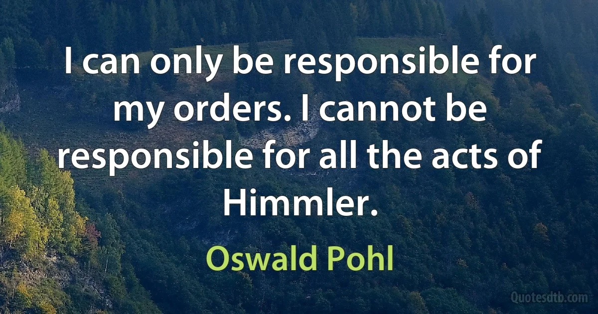 I can only be responsible for my orders. I cannot be responsible for all the acts of Himmler. (Oswald Pohl)