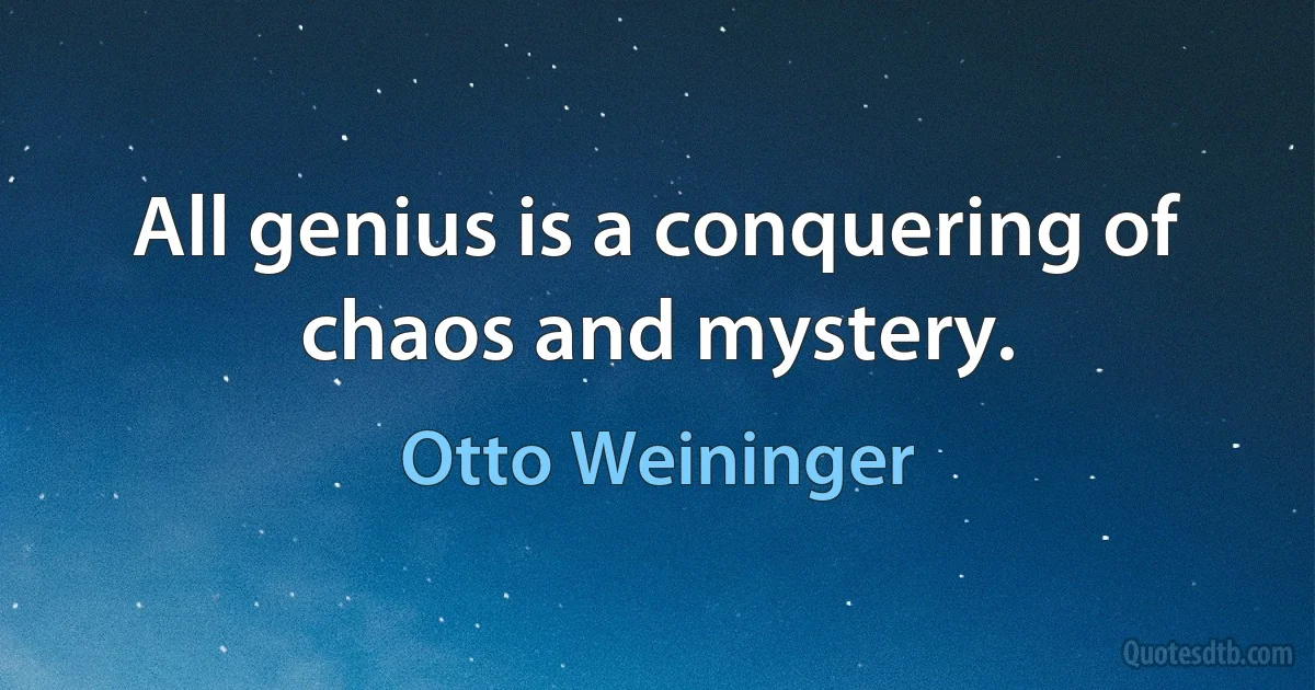 All genius is a conquering of chaos and mystery. (Otto Weininger)