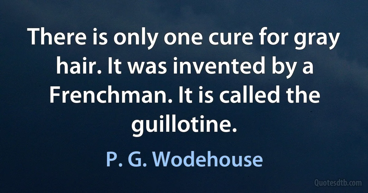 There is only one cure for gray hair. It was invented by a Frenchman. It is called the guillotine. (P. G. Wodehouse)