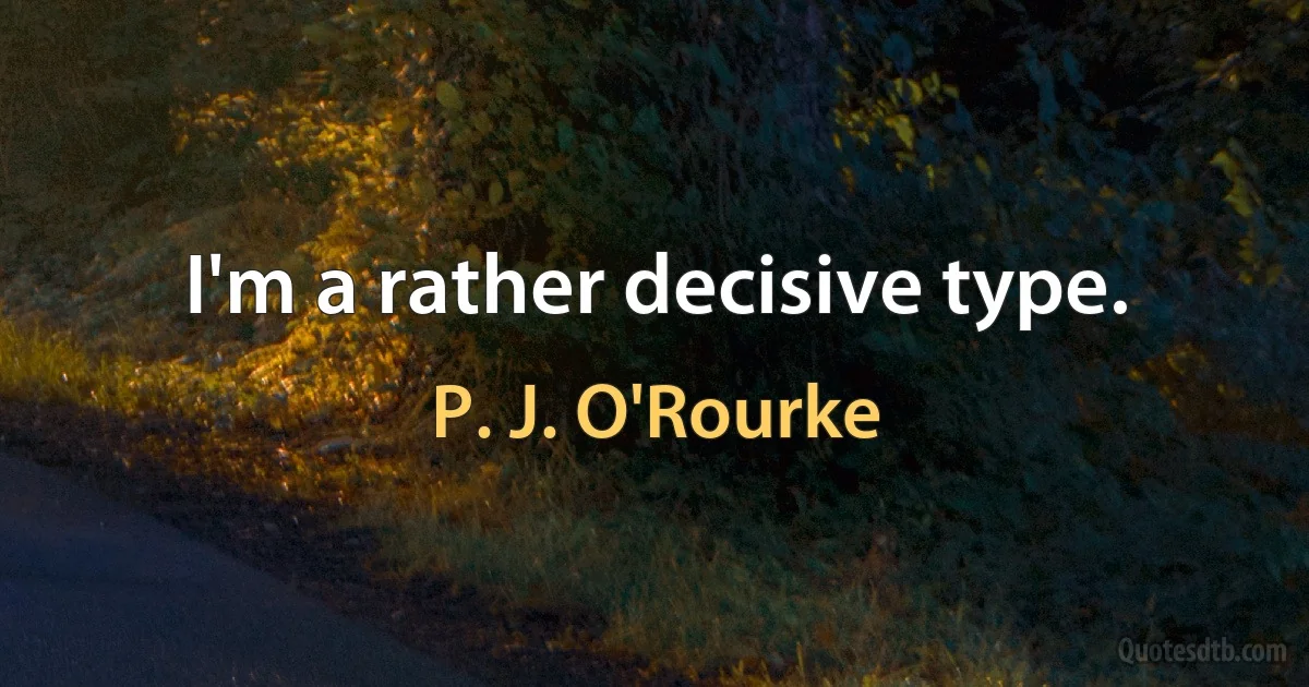 I'm a rather decisive type. (P. J. O'Rourke)