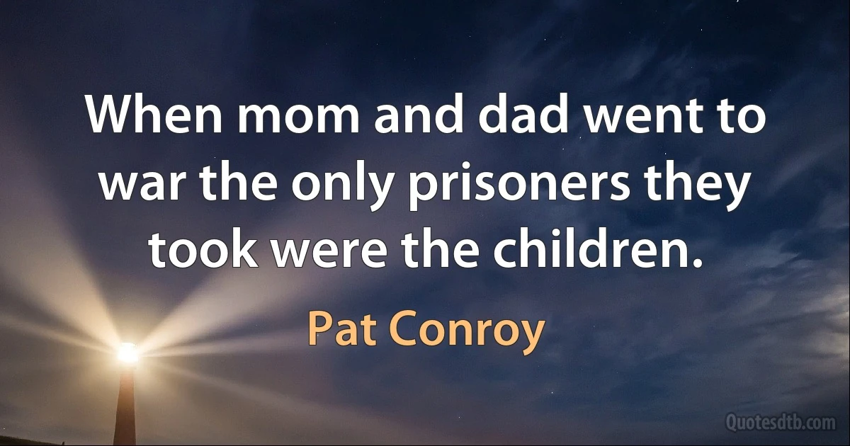 When mom and dad went to war the only prisoners they took were the children. (Pat Conroy)