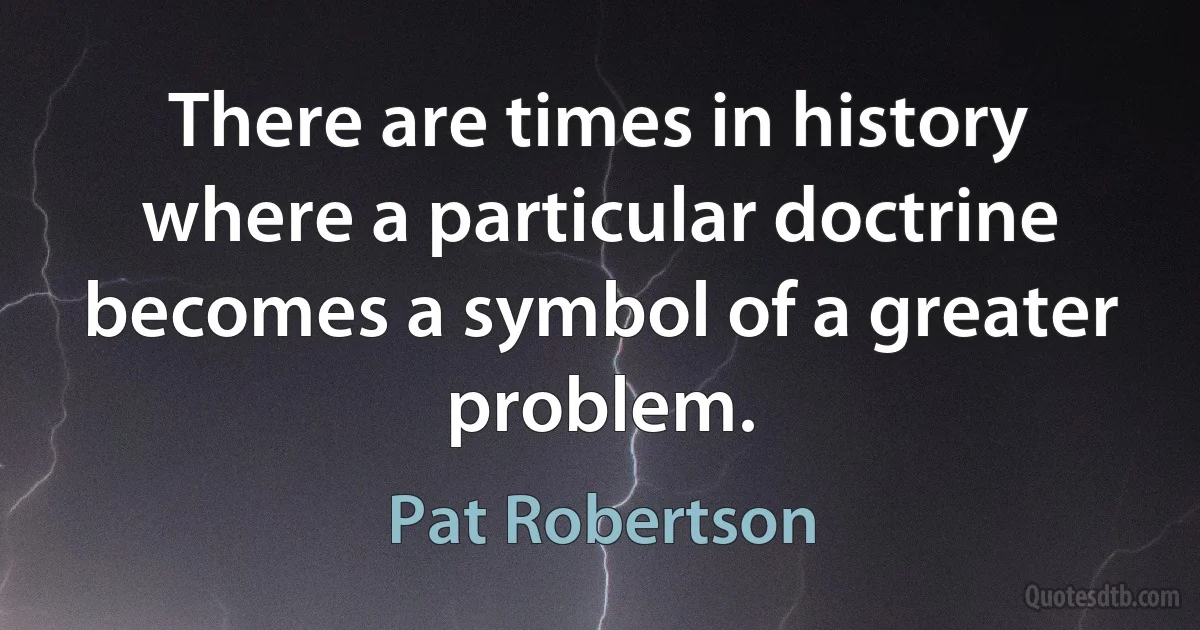 There are times in history where a particular doctrine becomes a symbol of a greater problem. (Pat Robertson)