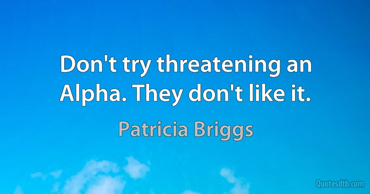 Don't try threatening an Alpha. They don't like it. (Patricia Briggs)