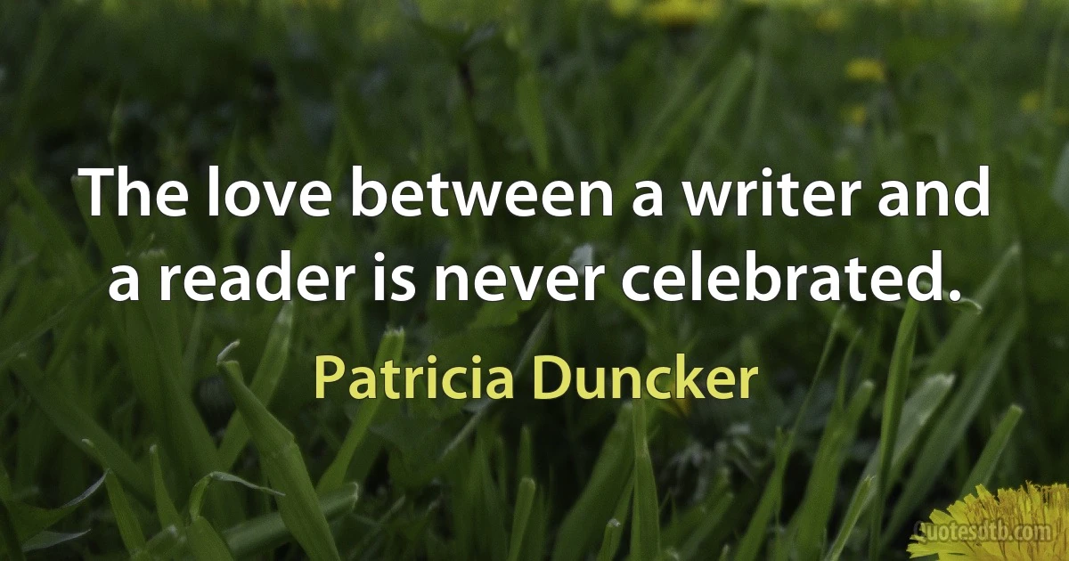 The love between a writer and a reader is never celebrated. (Patricia Duncker)