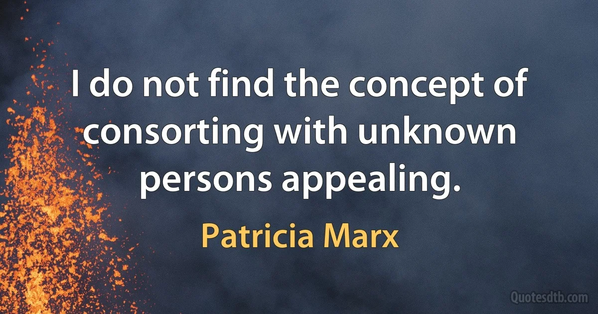 I do not find the concept of consorting with unknown persons appealing. (Patricia Marx)