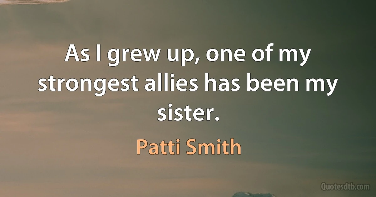 As I grew up, one of my strongest allies has been my sister. (Patti Smith)