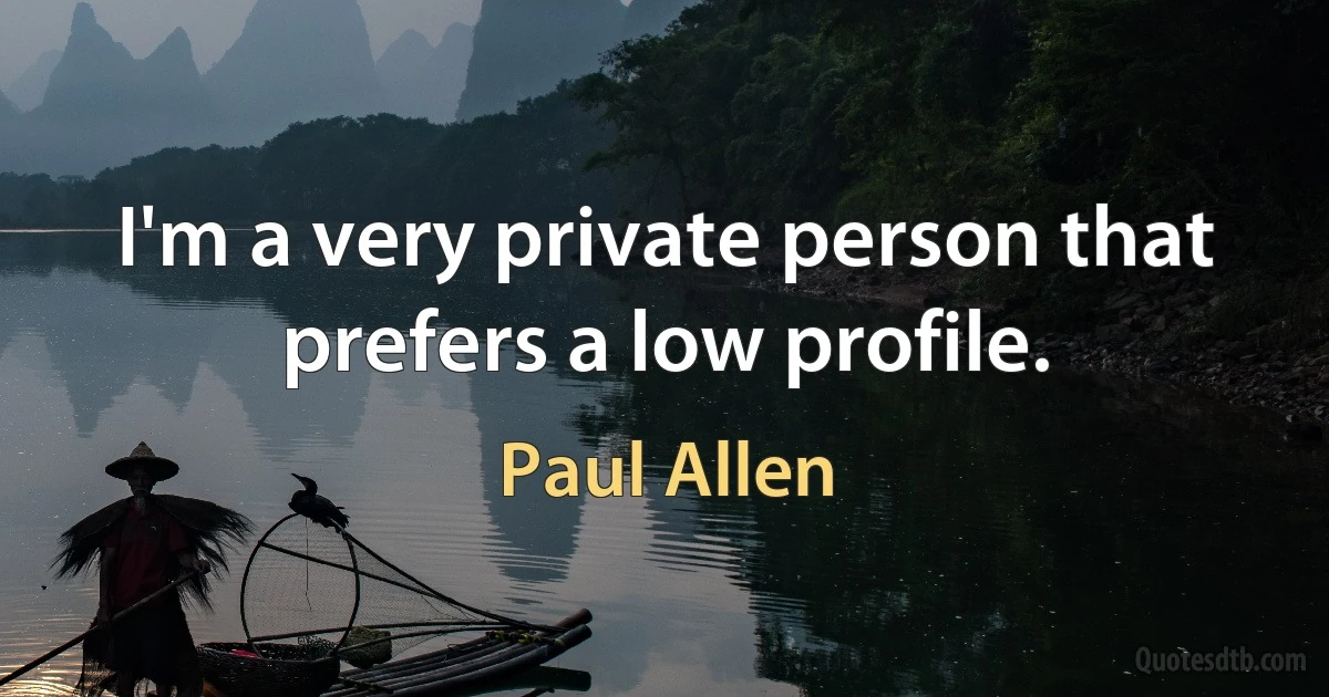 I'm a very private person that prefers a low profile. (Paul Allen)