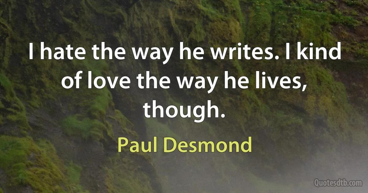 I hate the way he writes. I kind of love the way he lives, though. (Paul Desmond)