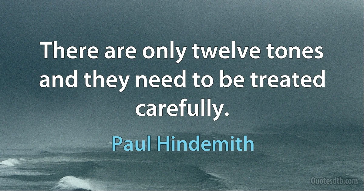 There are only twelve tones and they need to be treated carefully. (Paul Hindemith)