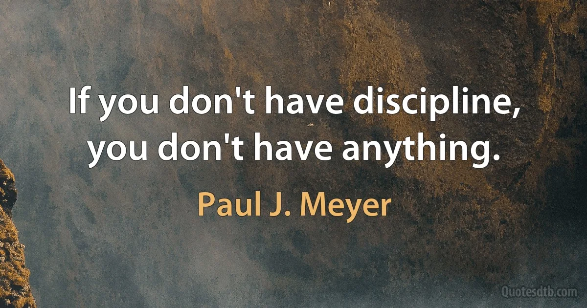 If you don't have discipline, you don't have anything. (Paul J. Meyer)