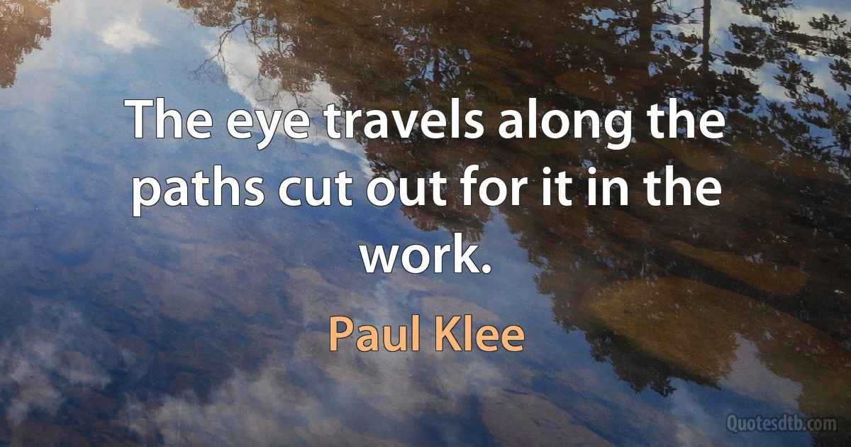 The eye travels along the paths cut out for it in the work. (Paul Klee)