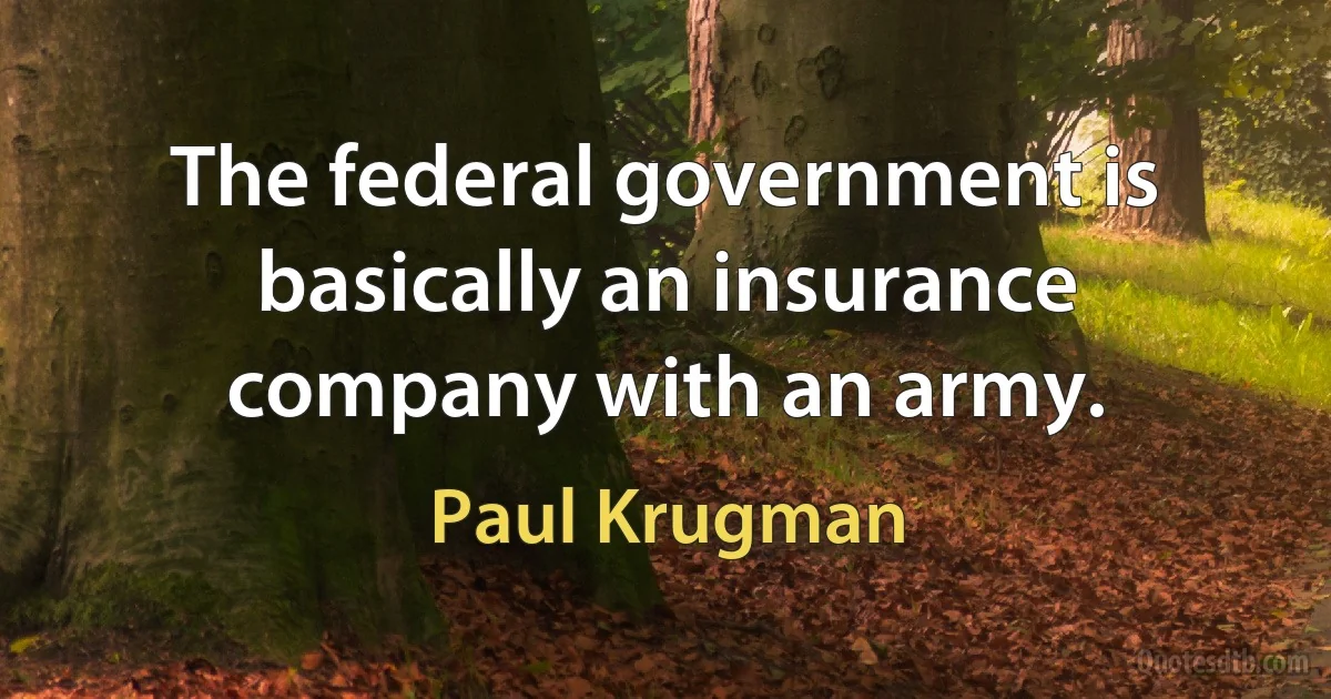 The federal government is basically an insurance company with an army. (Paul Krugman)