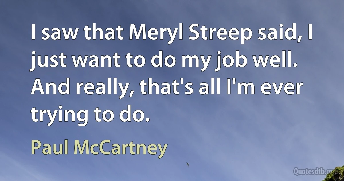 I saw that Meryl Streep said, I just want to do my job well. And really, that's all I'm ever trying to do. (Paul McCartney)