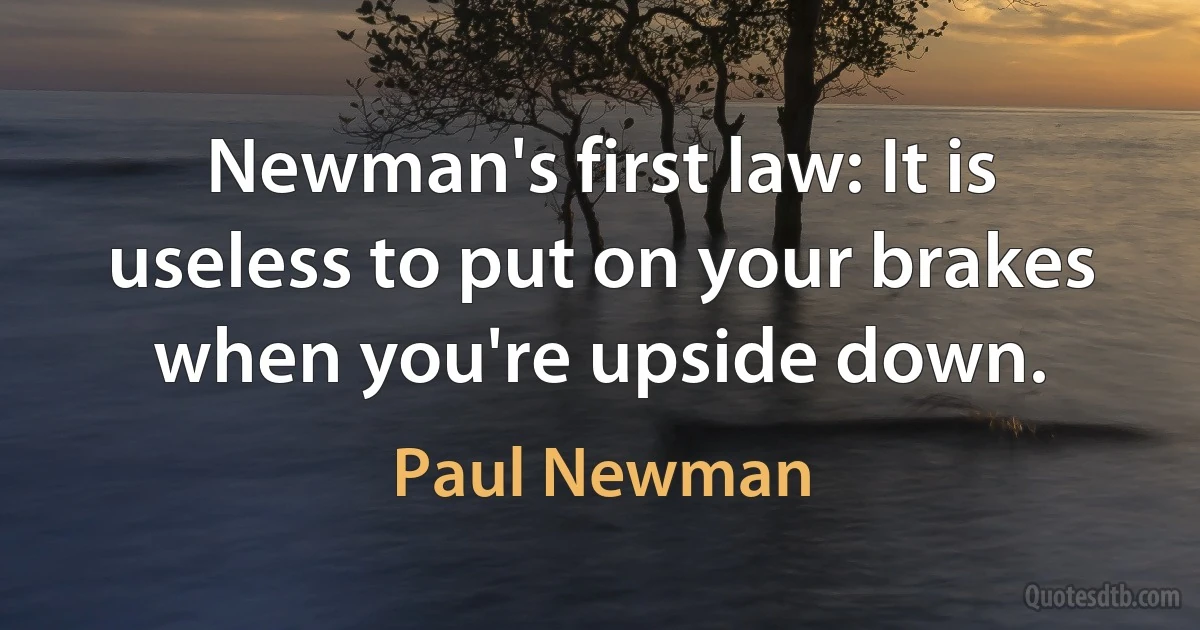 Newman's first law: It is useless to put on your brakes when you're upside down. (Paul Newman)