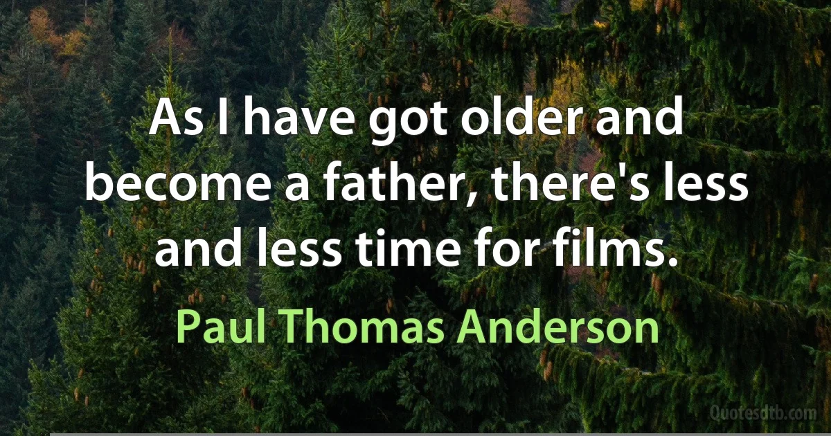 As I have got older and become a father, there's less and less time for films. (Paul Thomas Anderson)