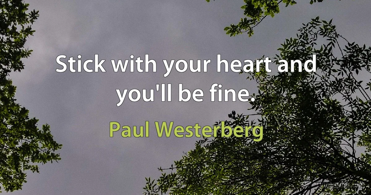 Stick with your heart and you'll be fine. (Paul Westerberg)