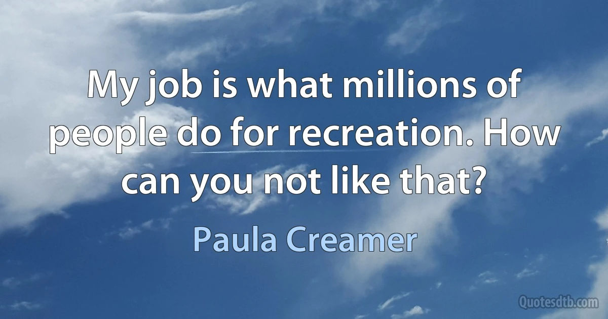 My job is what millions of people do for recreation. How can you not like that? (Paula Creamer)